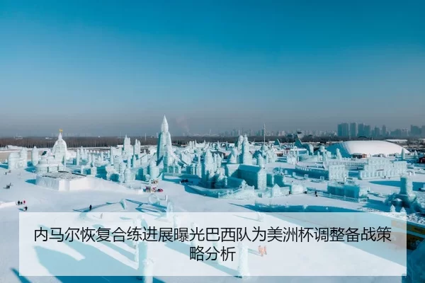 内马尔恢复合练进展曝光巴西队为美洲杯调整备战策略分析