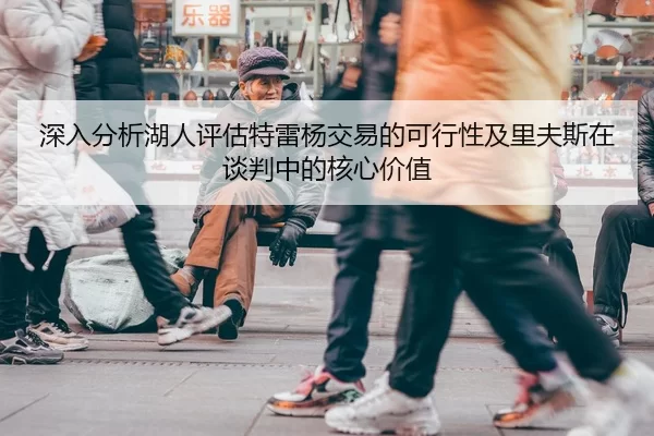 深入分析湖人评估特雷杨交易的可行性及里夫斯在谈判中的核心价值