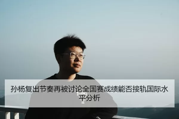 孙杨复出节奏再被讨论全国赛成绩能否接轨国际水平分析