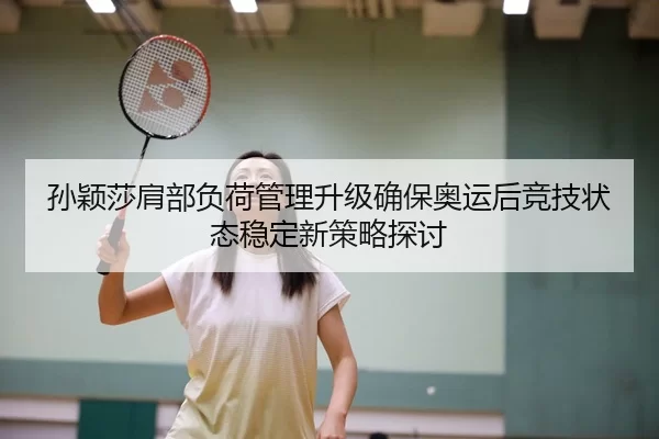 孙颖莎肩部负荷管理升级确保奥运后竞技状态稳定新策略探讨