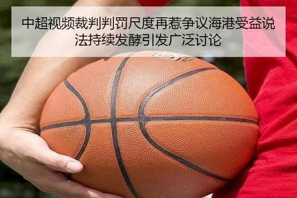 中超视频裁判判罚尺度再惹争议海港受益说法持续发酵引发广泛讨论