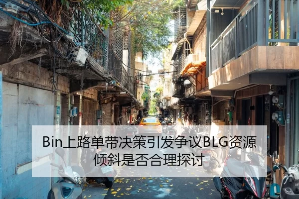 Bin上路单带决策引发争议BLG资源倾斜是否合理探讨