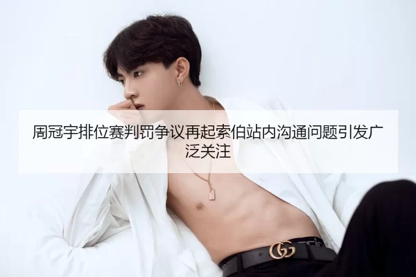 周冠宇排位赛判罚争议再起索伯站内沟通问题引发广泛关注