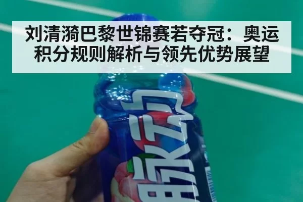刘清漪巴黎世锦赛若夺冠：奥运积分规则解析与领先优势展望