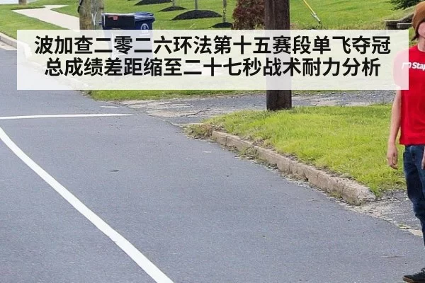波加查二零二六环法第十五赛段单飞夺冠总成绩差距缩至二十七秒战术耐力分析