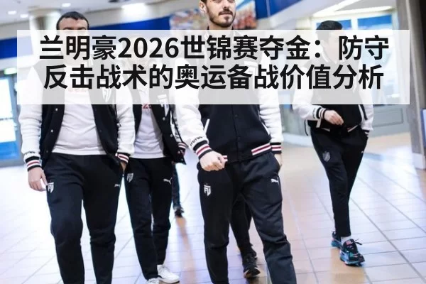 兰明豪2026世锦赛夺金：防守反击战术的奥运备战价值分析