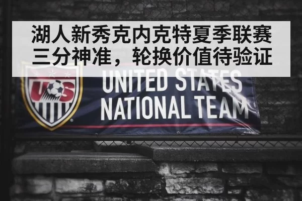 湖人新秀克内克特夏季联赛三分神准，轮换价值待验证