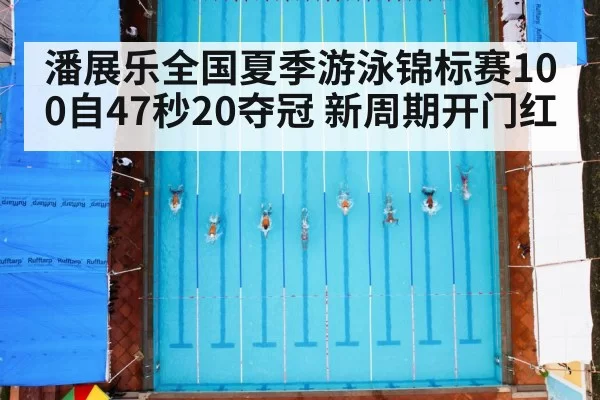 潘展乐全国夏季游泳锦标赛100自47秒20夺冠 新周期开门红