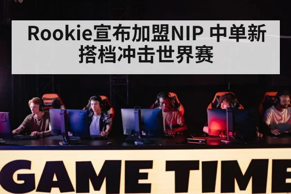 Rookie宣布加盟NIP 中单新搭档冲击世界赛