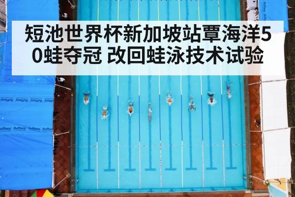短池世界杯新加坡站覃海洋50蛙夺冠 改回蛙泳技术试验