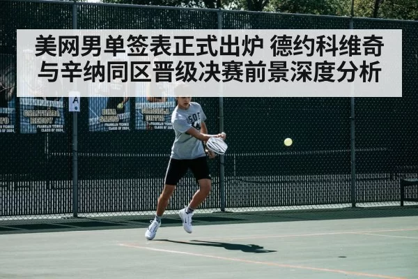美网男单签表正式出炉 德约科维奇与辛纳同区晋级决赛前景深度分析