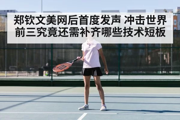 郑钦文美网后首度发声 冲击世界前三究竟还需补齐哪些技术短板