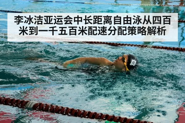 李冰洁亚运会中长距离自由泳从四百米到一千五百米配速分配策略解析