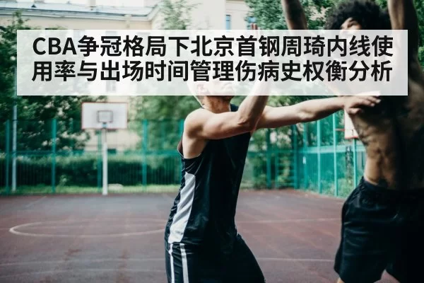 CBA争冠格局下北京首钢周琦内线使用率与出场时间管理伤病史权衡分析
