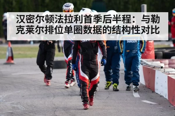 汉密尔顿法拉利首季后半程：与勒克莱尔排位单圈数据的结构性对比